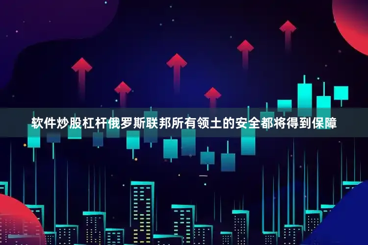 软件炒股杠杆俄罗斯联邦所有领土的安全都将得到保障