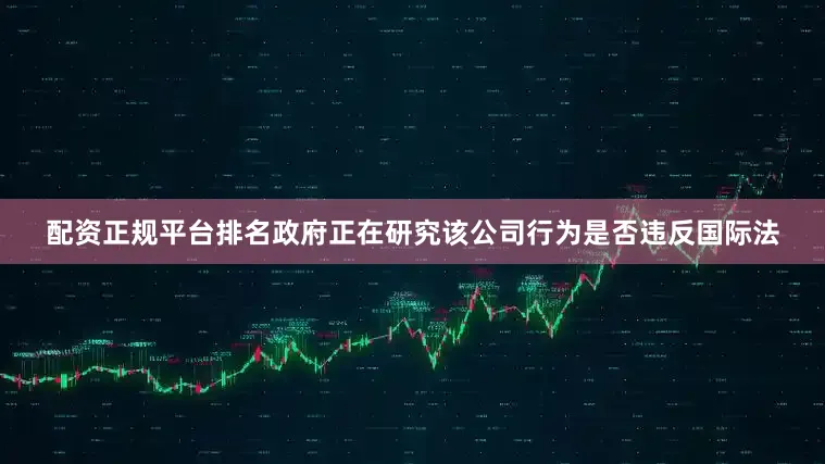 配资正规平台排名政府正在研究该公司行为是否违反国际法