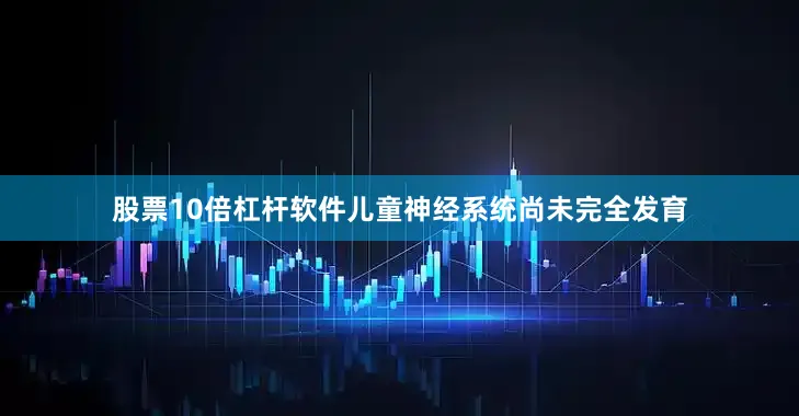 股票10倍杠杆软件儿童神经系统尚未完全发育