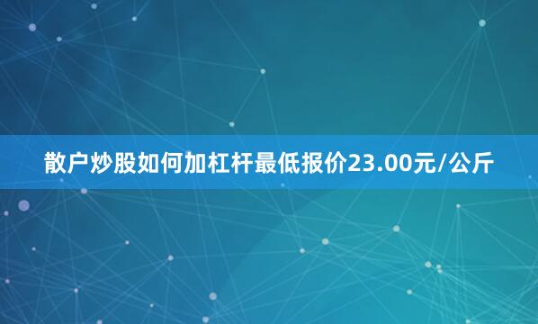 散户炒股如何加杠杆最低报价23.00元/公斤