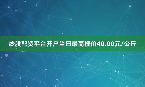 炒股配资平台开户当日最高报价40.00元/公斤
