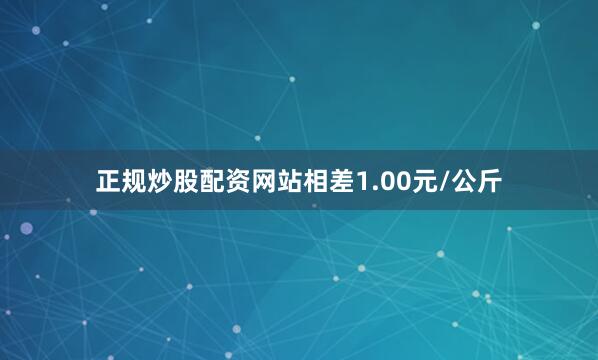 正规炒股配资网站相差1.00元/公斤