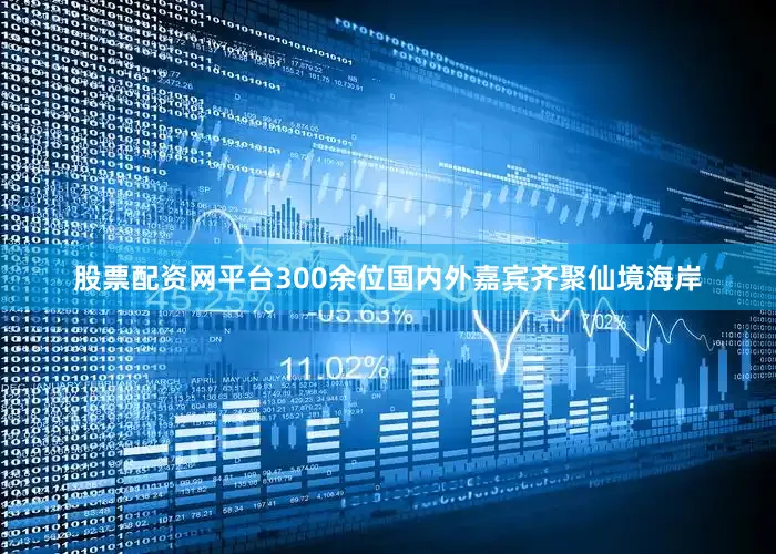 股票配资网平台300余位国内外嘉宾齐聚仙境海岸