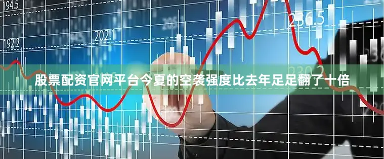 股票配资官网平台今夏的空袭强度比去年足足翻了十倍