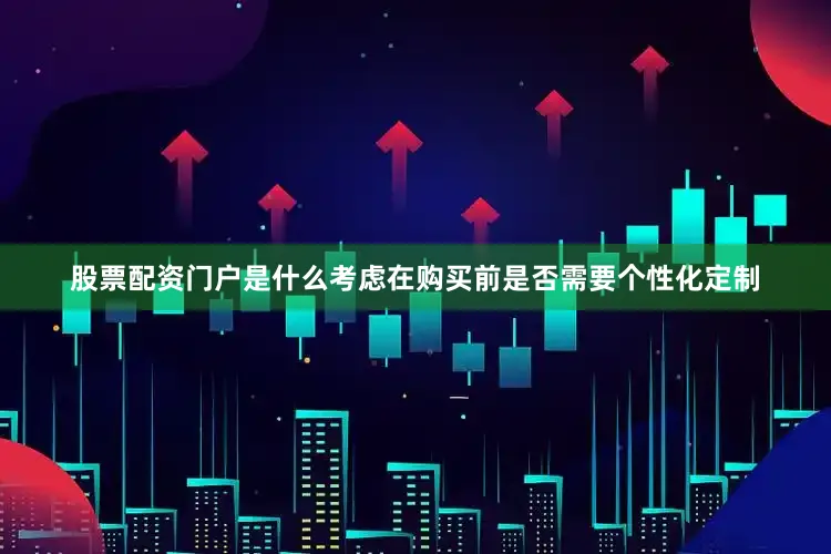 股票配资门户是什么考虑在购买前是否需要个性化定制
