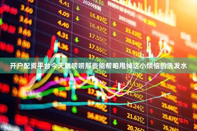 开户配资平台今天就唠唠那些能帮咱甩掉这小烦恼的洗发水