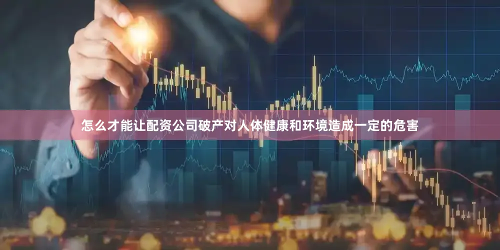 怎么才能让配资公司破产对人体健康和环境造成一定的危害