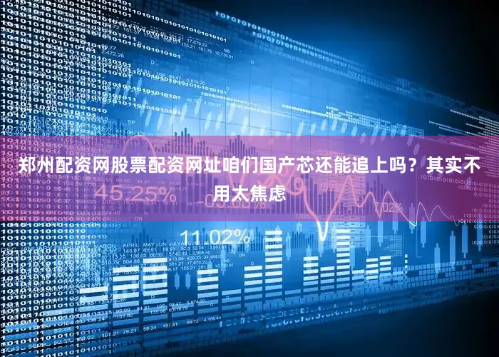 郑州配资网股票配资网址咱们国产芯还能追上吗？其实不用太焦虑