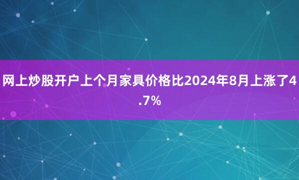 网上炒股开户上个月家具价格比2024年8月上涨了4.7%