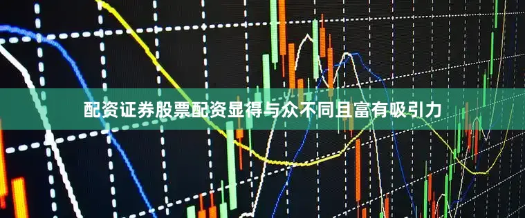 配资证券股票配资显得与众不同且富有吸引力